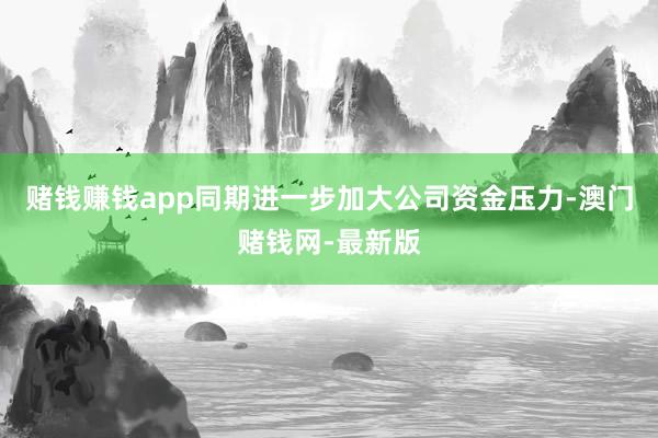 赌钱赚钱app同期进一步加大公司资金压力-澳门赌钱网-最新版