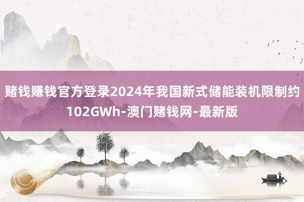 赌钱赚钱官方登录2024年我国新式储能装机限制约102GWh