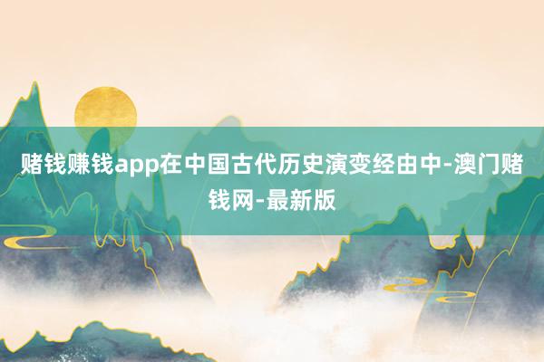 赌钱赚钱app在中国古代历史演变经由中-澳门赌钱网-最新版