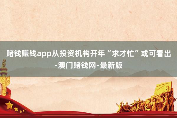 赌钱赚钱app从投资机构开年“求才忙”或可看出-澳门赌钱网-最新版