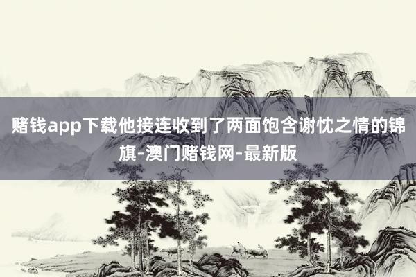 赌钱app下载他接连收到了两面饱含谢忱之情的锦旗-澳门赌钱网-最新版
