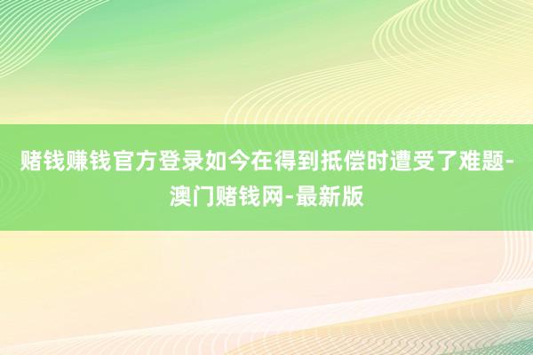 赌钱赚钱官方登录如今在得到抵偿时遭受了难题-澳门赌钱网-最新版