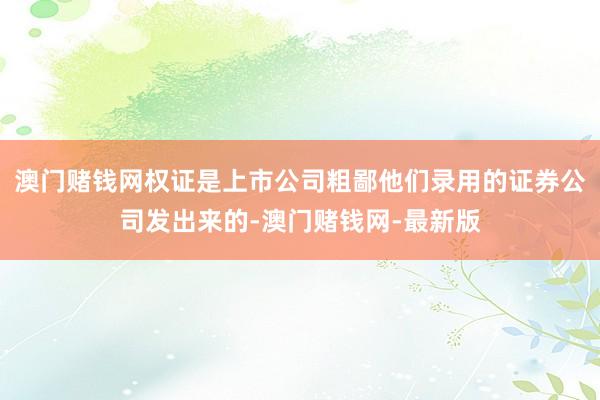 澳门赌钱网权证是上市公司粗鄙他们录用的证券公司发出来的-澳门