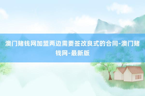 澳门赌钱网加盟两边需要签改良式的合同-澳门赌钱网-最新版