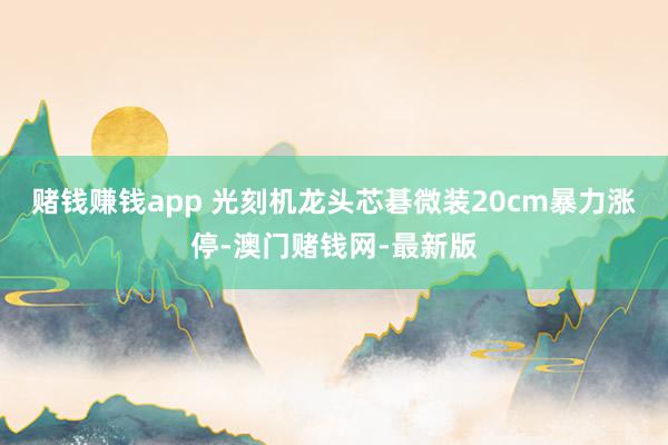 赌钱赚钱app 光刻机龙头芯碁微装20cm暴力涨停-澳门赌钱网-最新版