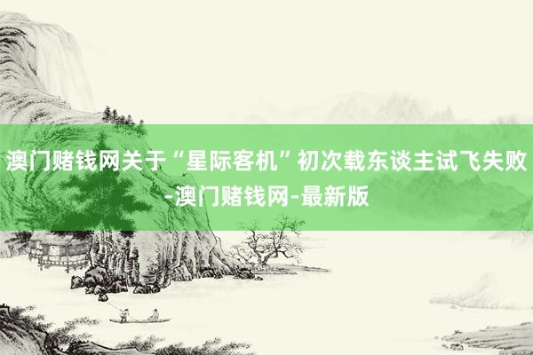 澳门赌钱网关于“星际客机”初次载东谈主试飞失败-澳门赌钱网-