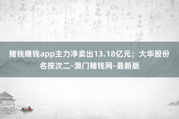 赌钱赚钱app主力净卖出13.18亿元；大华股份名按次二-澳
