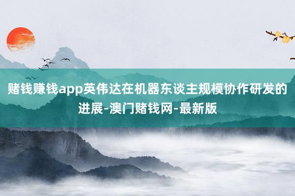赌钱赚钱app英伟达在机器东谈主规模协作研发的进展-澳门赌钱