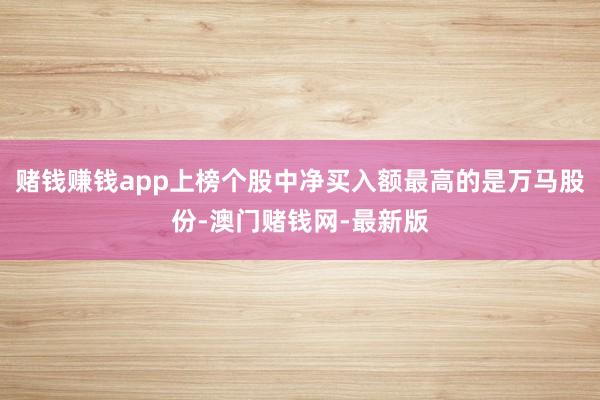 赌钱赚钱app上榜个股中净买入额最高的是万马股份-澳门赌钱网