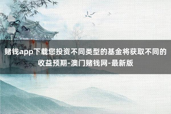 赌钱app下载您投资不同类型的基金将获取不同的收益预期-澳门