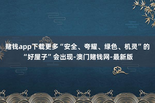 赌钱app下载更多“安全、夸耀、绿色、机灵”的“好屋子”会出现-澳门赌钱网-最新版