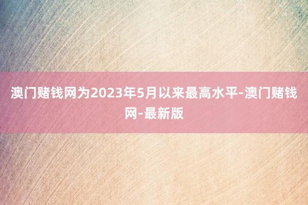 澳门赌钱网为2023年5月以来最高水平-澳门赌钱网-最新版