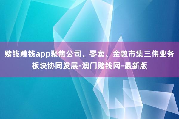 赌钱赚钱app聚焦公司、零卖、金融市集三伟业务板块协同发展-澳门赌钱网-最新版
