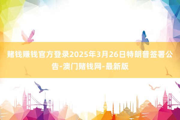 赌钱赚钱官方登录2025年3月26日特朗普签署公告-澳门赌钱网-最新版