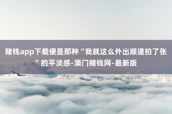 赌钱app下载便是那种“我就这么外出顺道拍了张”的平淡感-澳门赌钱网-最新版