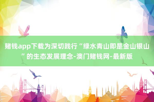 赌钱app下载为深切践行“绿水青山即是金山银山”的生态发展理念-澳门赌钱网-最新版