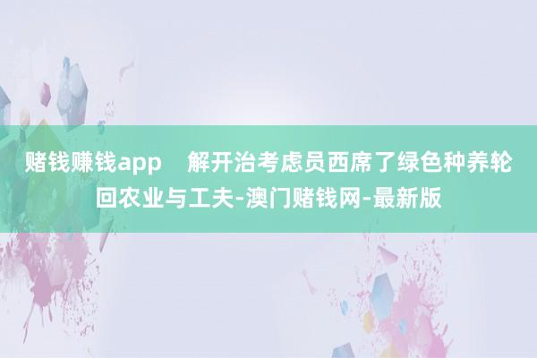 赌钱赚钱app    解开治考虑员西席了绿色种养轮回农业与工夫-澳门赌钱网-最新版