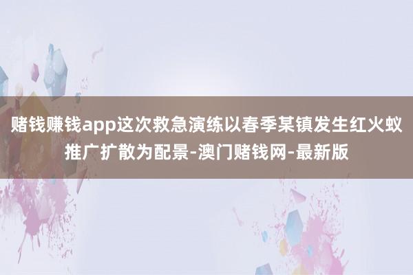 赌钱赚钱app这次救急演练以春季某镇发生红火蚁推广扩散为配景-澳门赌钱网-最新版