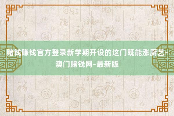 赌钱赚钱官方登录新学期开设的这门既能涨厨艺-澳门赌钱网-最新