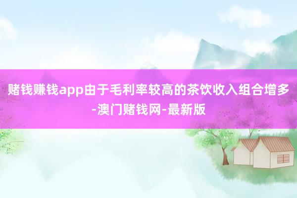 赌钱赚钱app由于毛利率较高的茶饮收入组合增多-澳门赌钱网-