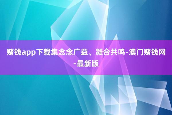赌钱app下载集念念广益、凝合共鸣-澳门赌钱网-最新版