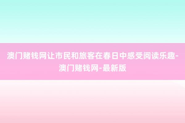 澳门赌钱网让市民和旅客在春日中感受阅读乐趣-澳门赌钱网-最新版
