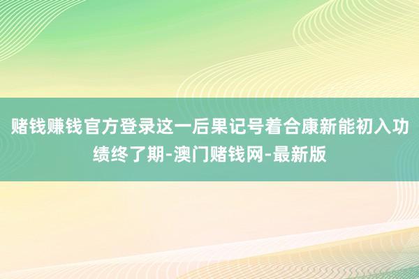 赌钱赚钱官方登录这一后果记号着合康新能初入功绩终了期-澳门赌钱网-最新版