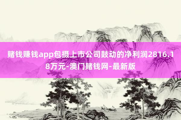 赌钱赚钱app包摄上市公司鼓动的净利润2816.18万元-澳门赌钱网-最新版