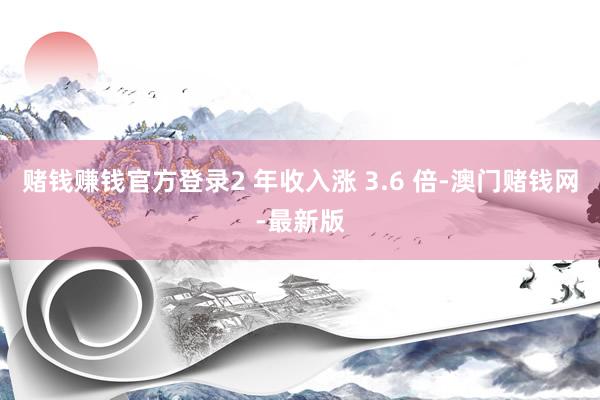 赌钱赚钱官方登录2 年收入涨 3.6 倍-澳门赌钱网-最新版