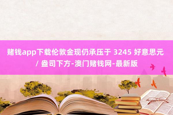 赌钱app下载伦敦金现仍承压于 3245 好意思元 / 盎司