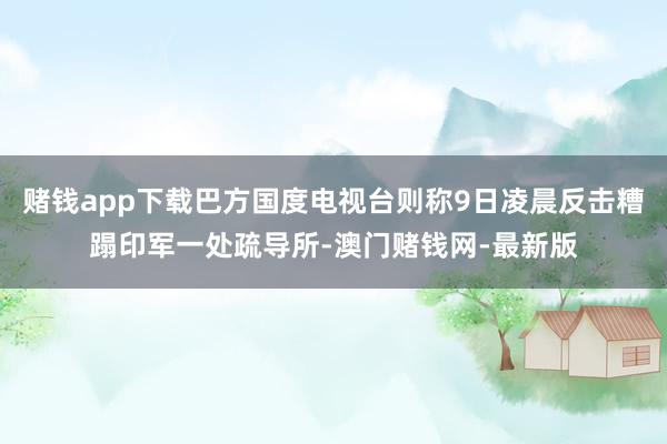赌钱app下载巴方国度电视台则称9日凌晨反击糟蹋印军一处疏导