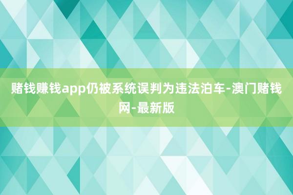 赌钱赚钱app仍被系统误判为违法泊车-澳门赌钱网-最新版