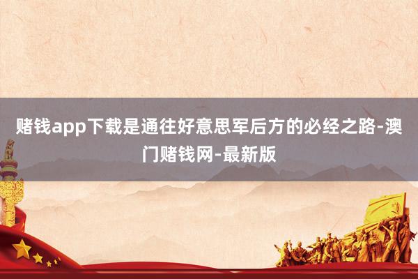 赌钱app下载是通往好意思军后方的必经之路-澳门赌钱网-最新版