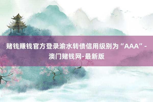 赌钱赚钱官方登录渝水转债信用级别为“AAA”-澳门赌钱网-最