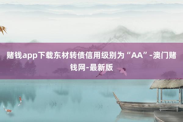 赌钱app下载东材转债信用级别为“AA”-澳门赌钱网-最新版