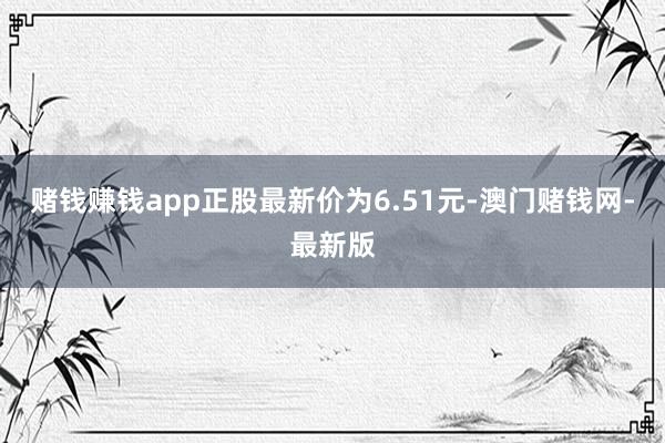 赌钱赚钱app正股最新价为6.51元-澳门赌钱网-最新版