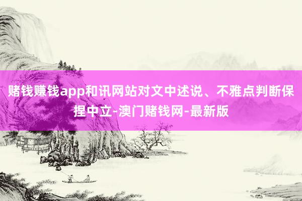 赌钱赚钱app和讯网站对文中述说、不雅点判断保捏中立-澳门赌