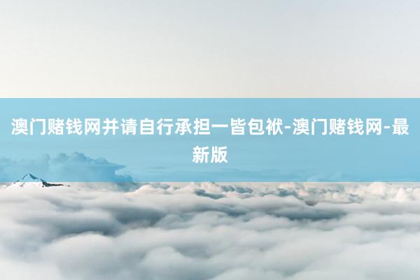 澳门赌钱网并请自行承担一皆包袱-澳门赌钱网-最新版