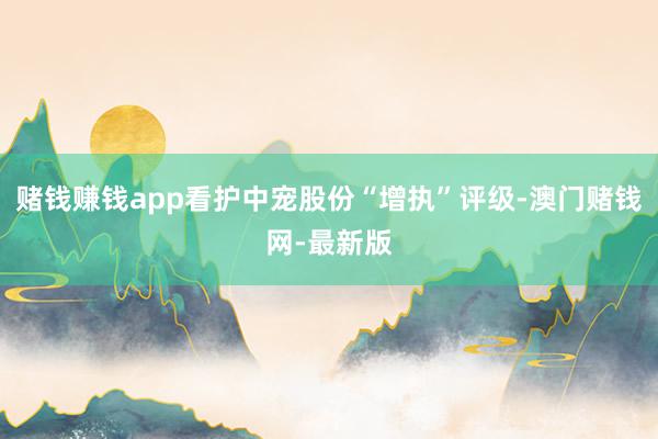 赌钱赚钱app看护中宠股份“增执”评级-澳门赌钱网-最新版