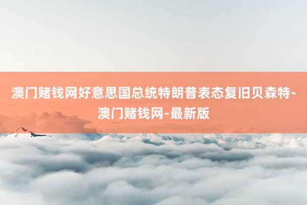 澳门赌钱网好意思国总统特朗普表态复旧贝森特-澳门赌钱网-最新版