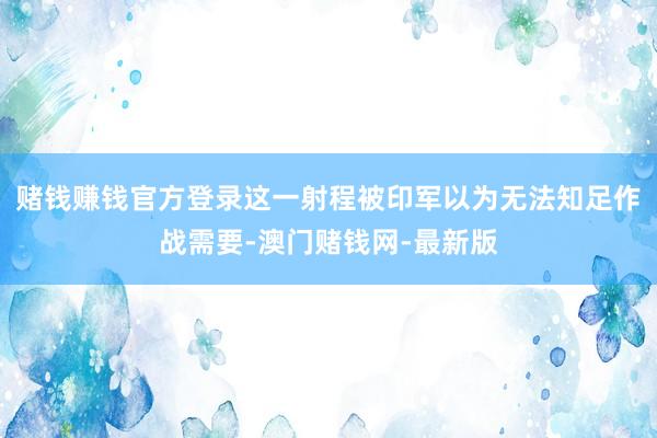 赌钱赚钱官方登录这一射程被印军以为无法知足作战需要-澳门赌钱网-最新版