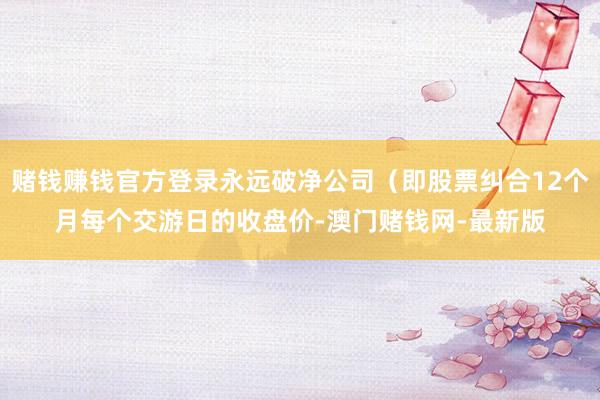 赌钱赚钱官方登录永远破净公司（即股票纠合12个月每个交游日的
