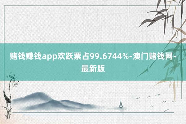 赌钱赚钱app欢跃票占99.6744%-澳门赌钱网-最新版