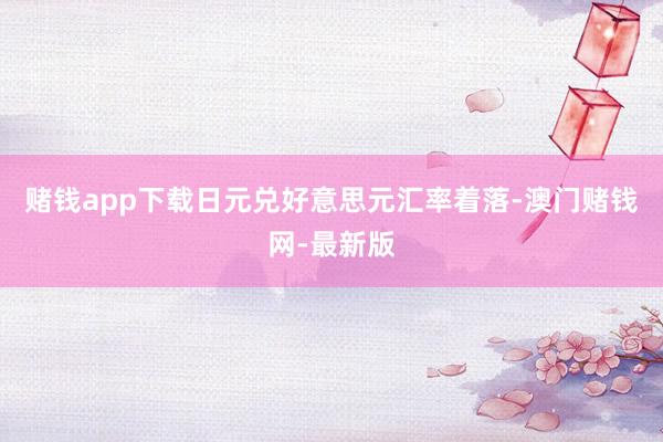 赌钱app下载日元兑好意思元汇率着落-澳门赌钱网-最新版