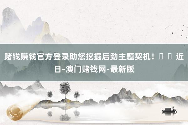 赌钱赚钱官方登录助您挖掘后劲主题契机！		　　近日-澳门赌钱网-最新版
