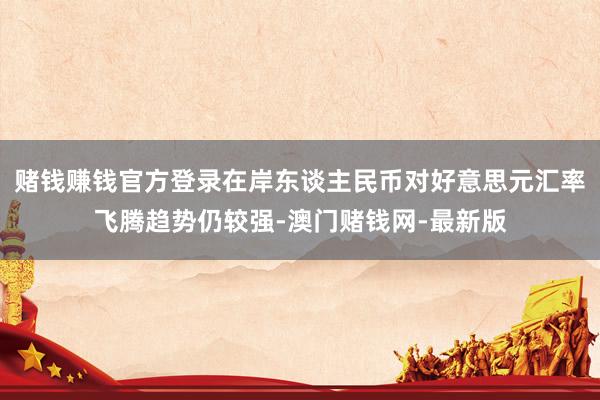 赌钱赚钱官方登录在岸东谈主民币对好意思元汇率飞腾趋势仍较强-澳门赌钱网-最新版