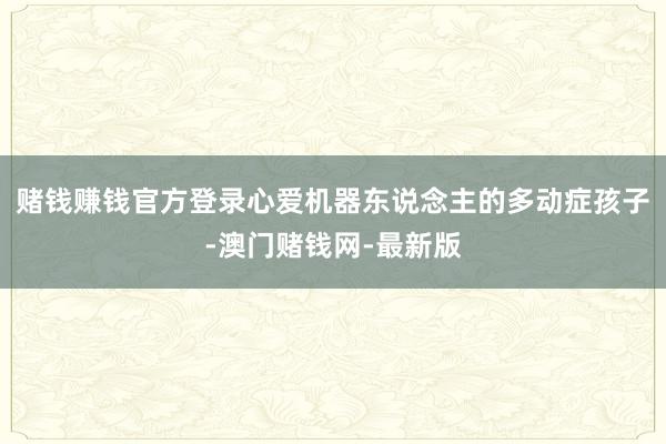 赌钱赚钱官方登录心爱机器东说念主的多动症孩子-澳门赌钱网-最新版