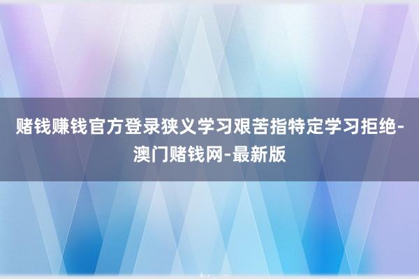 赌钱赚钱官方登录狭义学习艰苦指特定学习拒绝-澳门赌钱网-最新版