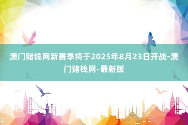 澳门赌钱网新赛季将于2025年8月23日开战-澳门赌钱网-最