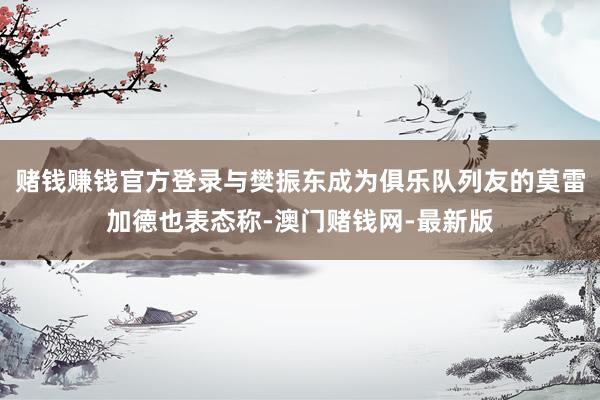 赌钱赚钱官方登录与樊振东成为俱乐队列友的莫雷加德也表态称-澳